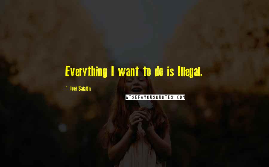 Joel Salatin Quotes: Everything I want to do is Illegal.