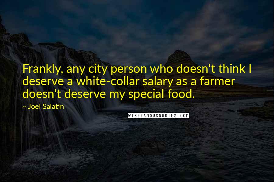 Joel Salatin Quotes: Frankly, any city person who doesn't think I deserve a white-collar salary as a farmer doesn't deserve my special food.