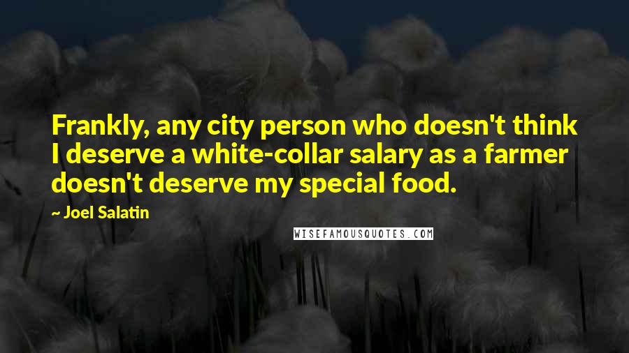 Joel Salatin Quotes: Frankly, any city person who doesn't think I deserve a white-collar salary as a farmer doesn't deserve my special food.