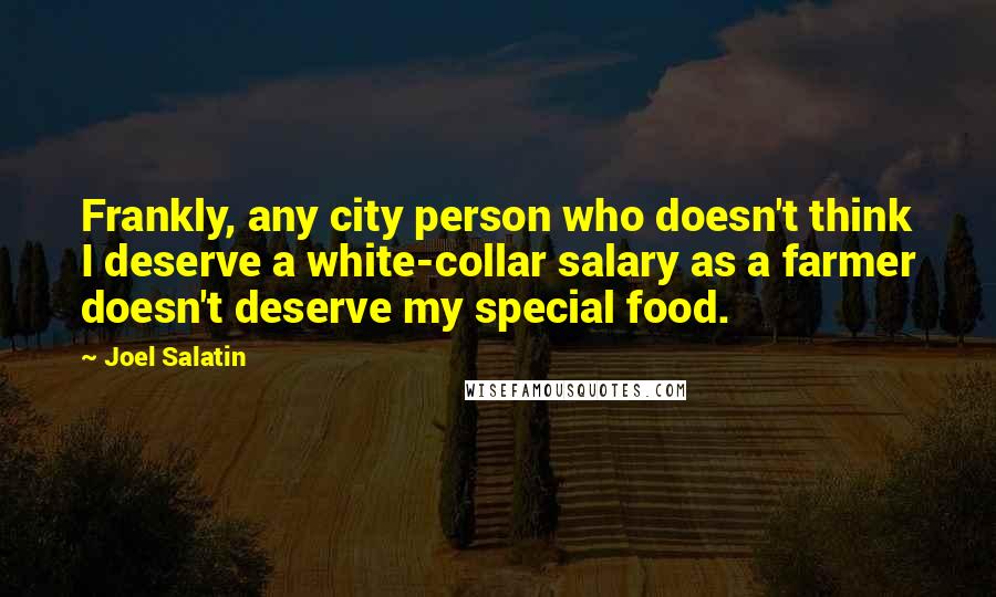 Joel Salatin Quotes: Frankly, any city person who doesn't think I deserve a white-collar salary as a farmer doesn't deserve my special food.