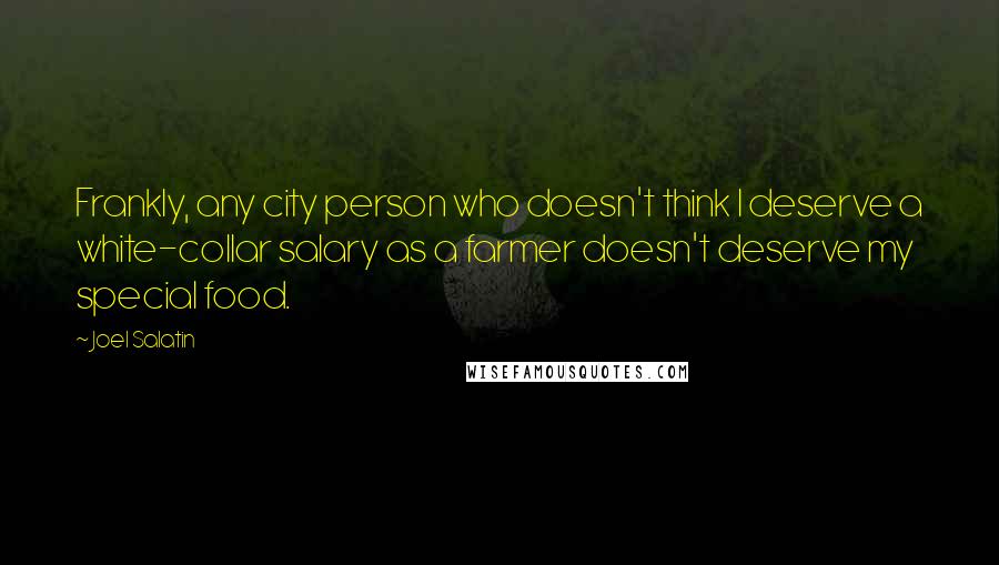 Joel Salatin Quotes: Frankly, any city person who doesn't think I deserve a white-collar salary as a farmer doesn't deserve my special food.