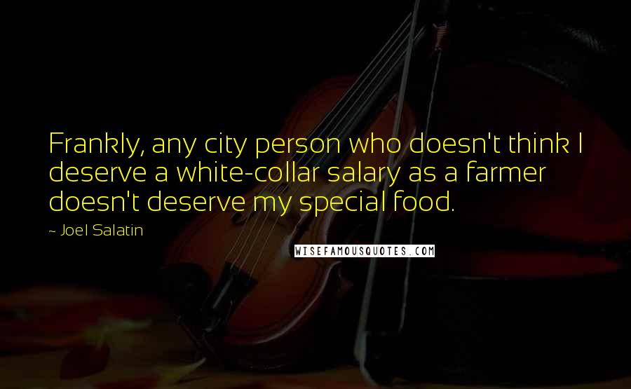 Joel Salatin Quotes: Frankly, any city person who doesn't think I deserve a white-collar salary as a farmer doesn't deserve my special food.