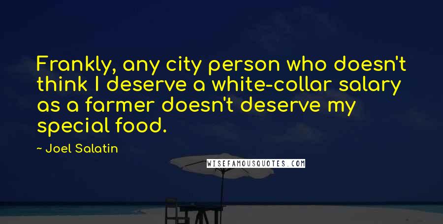 Joel Salatin Quotes: Frankly, any city person who doesn't think I deserve a white-collar salary as a farmer doesn't deserve my special food.