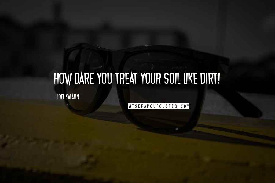 Joel Salatin Quotes: How dare you treat your soil like dirt!