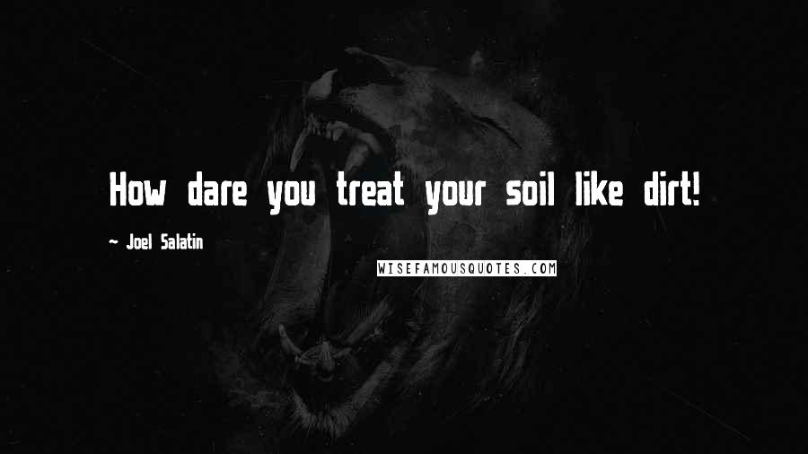 Joel Salatin Quotes: How dare you treat your soil like dirt!