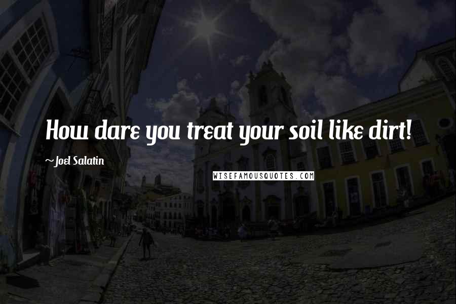 Joel Salatin Quotes: How dare you treat your soil like dirt!