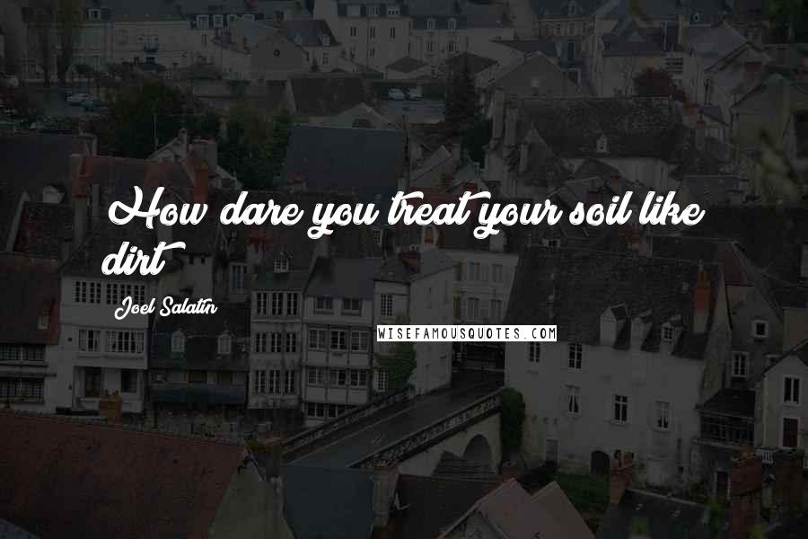 Joel Salatin Quotes: How dare you treat your soil like dirt!