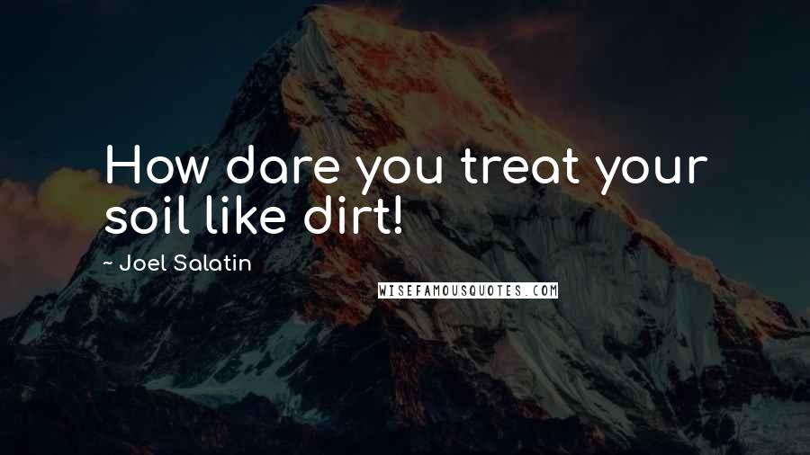 Joel Salatin Quotes: How dare you treat your soil like dirt!