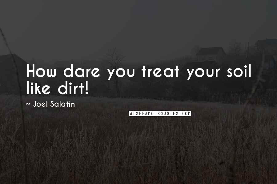 Joel Salatin Quotes: How dare you treat your soil like dirt!