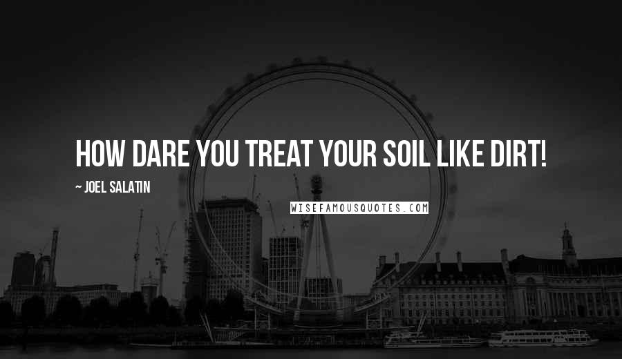 Joel Salatin Quotes: How dare you treat your soil like dirt!