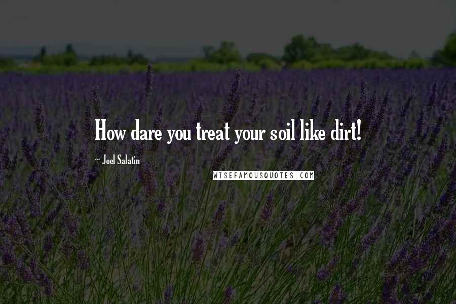 Joel Salatin Quotes: How dare you treat your soil like dirt!