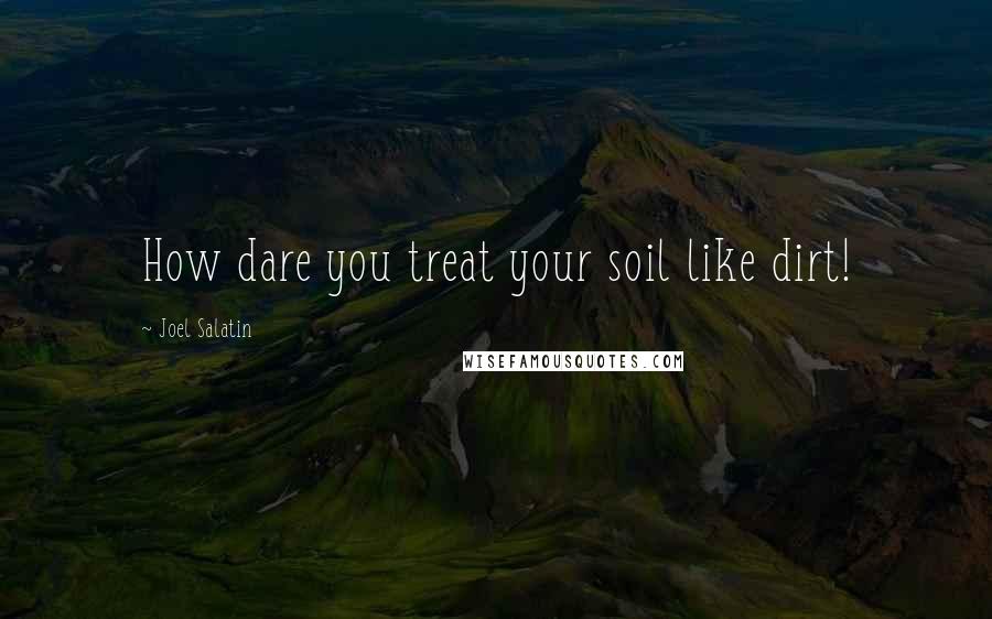 Joel Salatin Quotes: How dare you treat your soil like dirt!