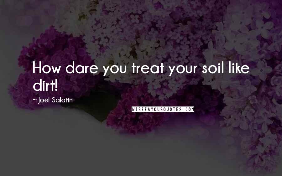 Joel Salatin Quotes: How dare you treat your soil like dirt!