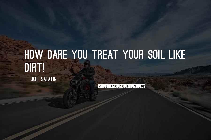 Joel Salatin Quotes: How dare you treat your soil like dirt!