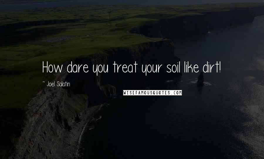 Joel Salatin Quotes: How dare you treat your soil like dirt!