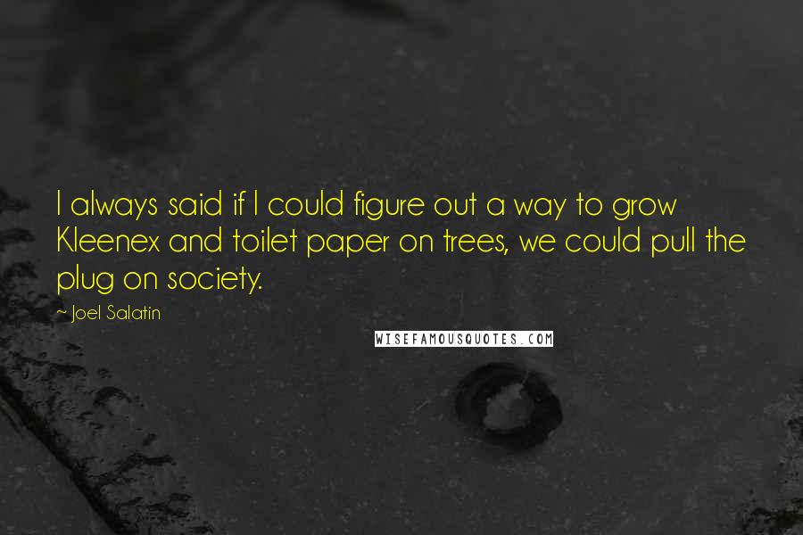 Joel Salatin Quotes: I always said if I could figure out a way to grow Kleenex and toilet paper on trees, we could pull the plug on society.