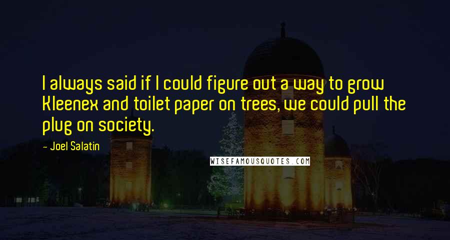 Joel Salatin Quotes: I always said if I could figure out a way to grow Kleenex and toilet paper on trees, we could pull the plug on society.