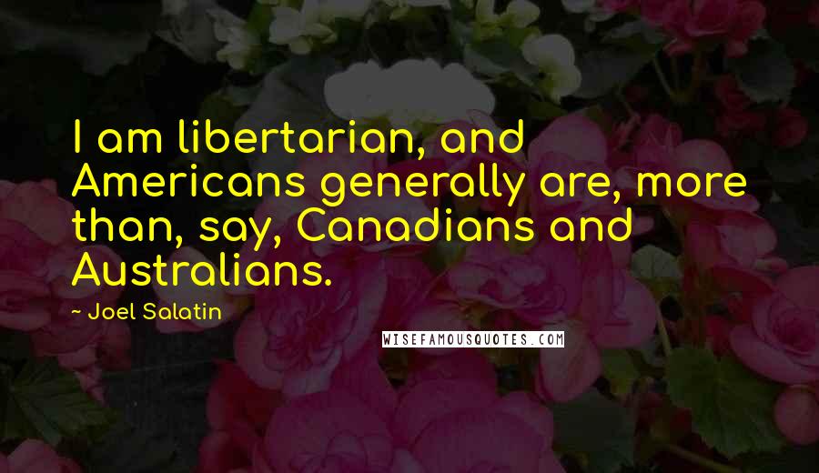 Joel Salatin Quotes: I am libertarian, and Americans generally are, more than, say, Canadians and Australians.