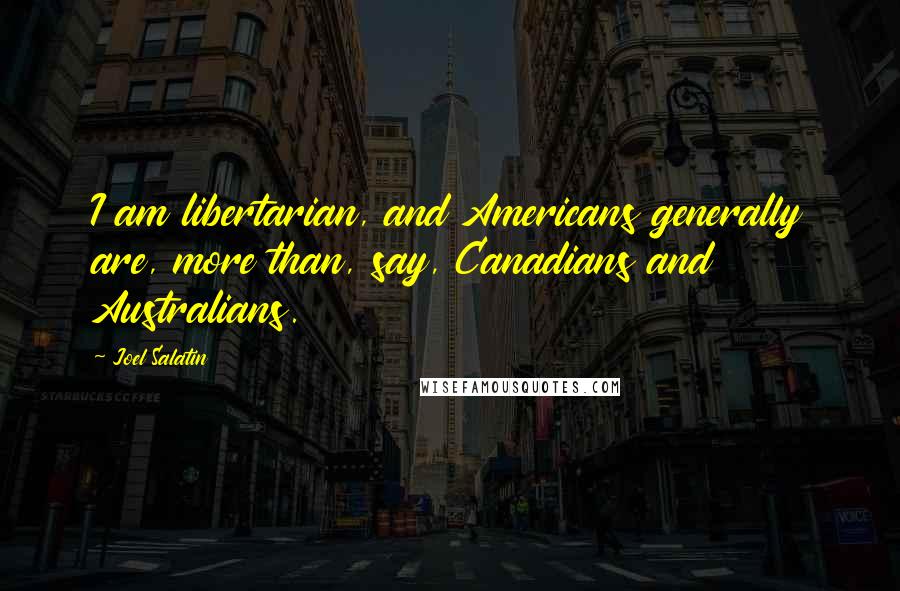 Joel Salatin Quotes: I am libertarian, and Americans generally are, more than, say, Canadians and Australians.