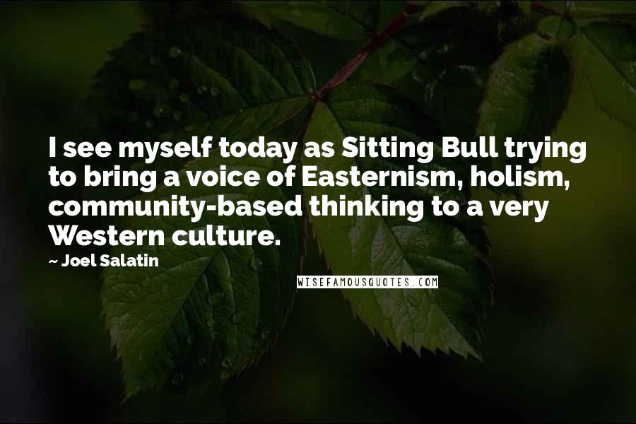 Joel Salatin Quotes: I see myself today as Sitting Bull trying to bring a voice of Easternism, holism, community-based thinking to a very Western culture.