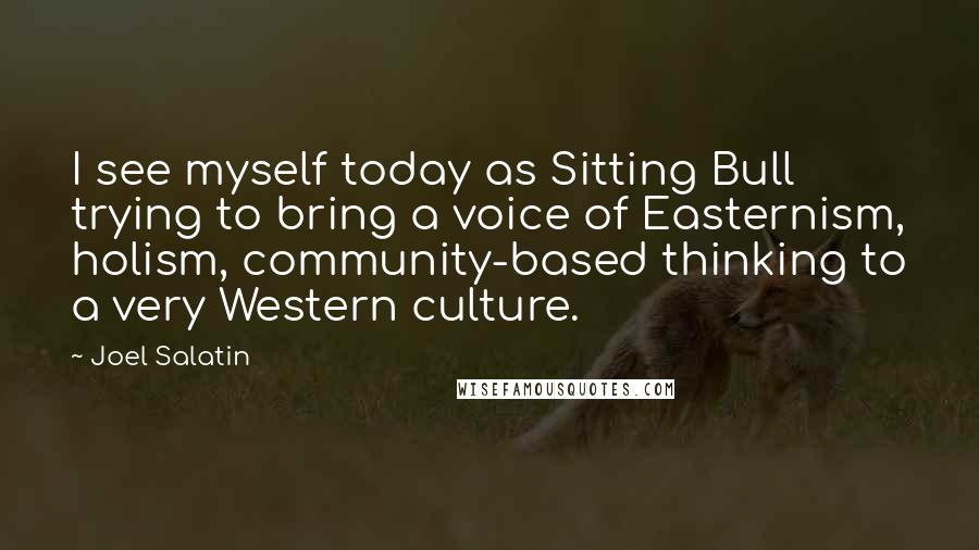 Joel Salatin Quotes: I see myself today as Sitting Bull trying to bring a voice of Easternism, holism, community-based thinking to a very Western culture.