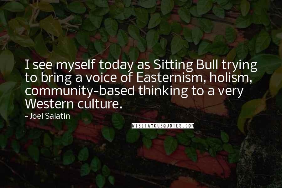 Joel Salatin Quotes: I see myself today as Sitting Bull trying to bring a voice of Easternism, holism, community-based thinking to a very Western culture.