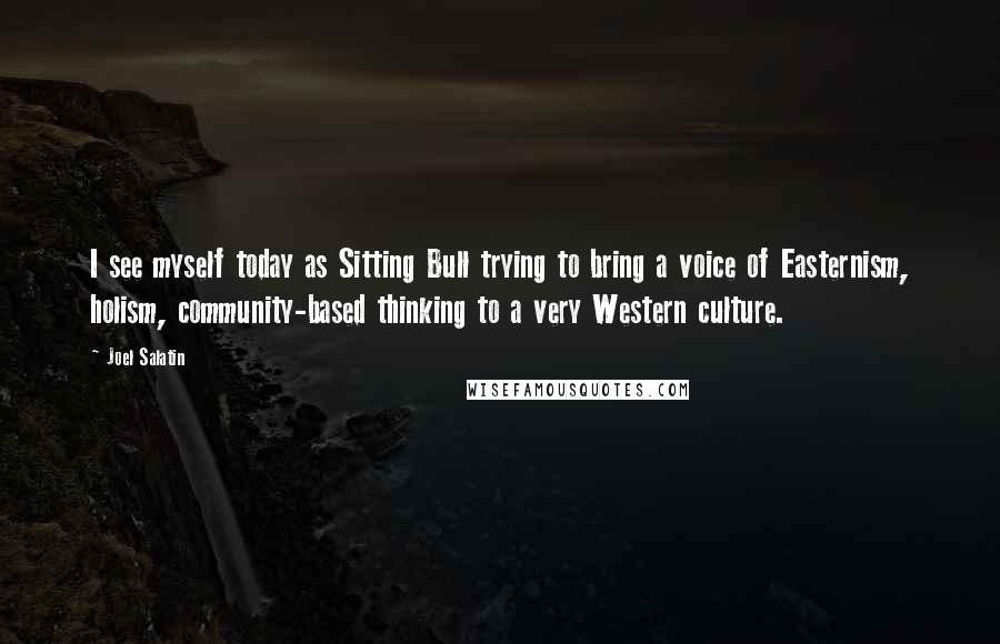 Joel Salatin Quotes: I see myself today as Sitting Bull trying to bring a voice of Easternism, holism, community-based thinking to a very Western culture.