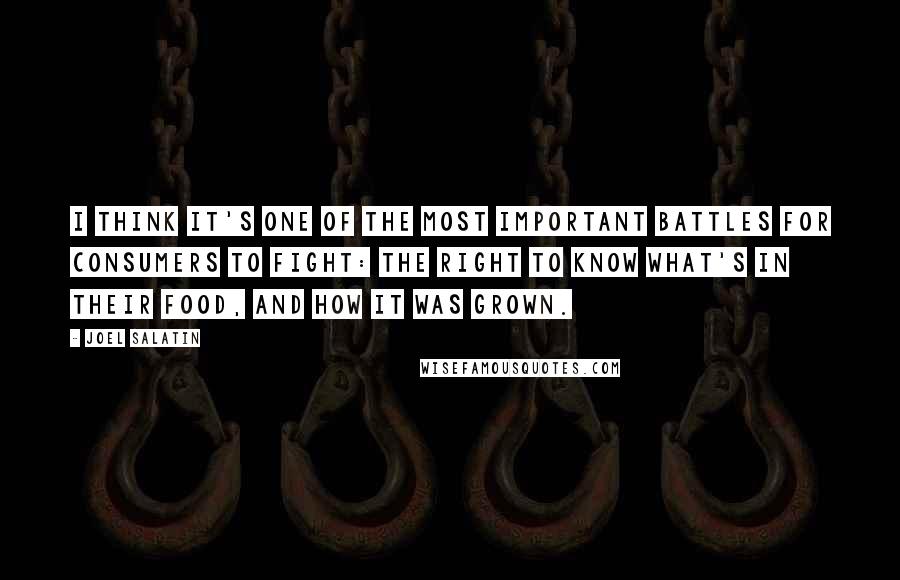 Joel Salatin Quotes: I think it's one of the most important battles for consumers to fight: the right to know what's in their food, and how it was grown.