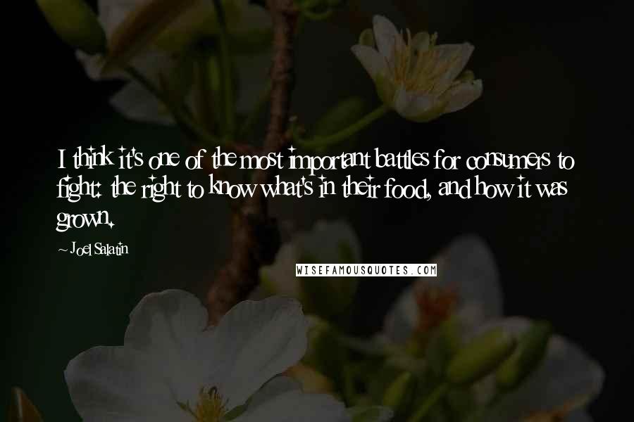 Joel Salatin Quotes: I think it's one of the most important battles for consumers to fight: the right to know what's in their food, and how it was grown.