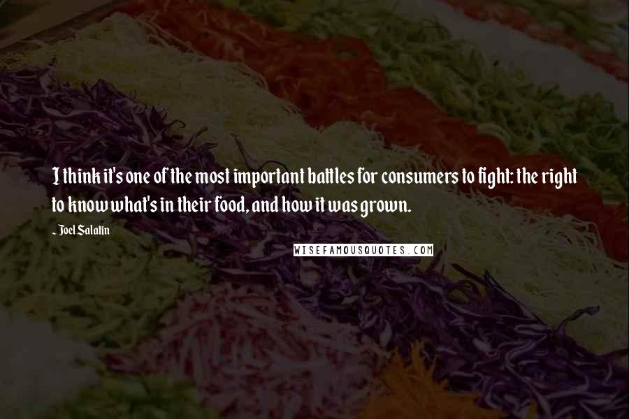 Joel Salatin Quotes: I think it's one of the most important battles for consumers to fight: the right to know what's in their food, and how it was grown.