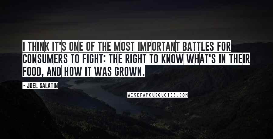 Joel Salatin Quotes: I think it's one of the most important battles for consumers to fight: the right to know what's in their food, and how it was grown.