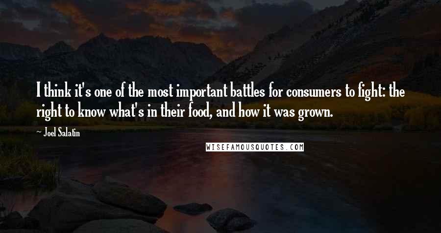 Joel Salatin Quotes: I think it's one of the most important battles for consumers to fight: the right to know what's in their food, and how it was grown.
