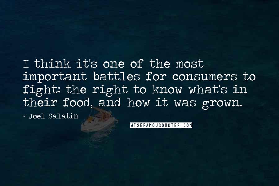 Joel Salatin Quotes: I think it's one of the most important battles for consumers to fight: the right to know what's in their food, and how it was grown.