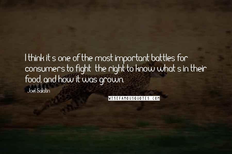 Joel Salatin Quotes: I think it's one of the most important battles for consumers to fight: the right to know what's in their food, and how it was grown.