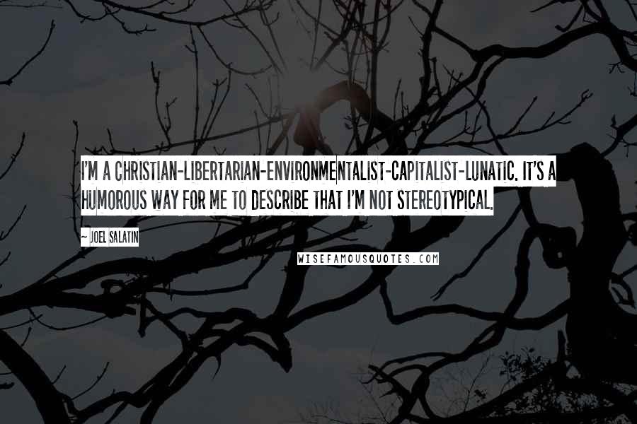 Joel Salatin Quotes: I'm a Christian-libertarian-environmentalist-capitalist-lunatic. It's a humorous way for me to describe that I'm not stereotypical.