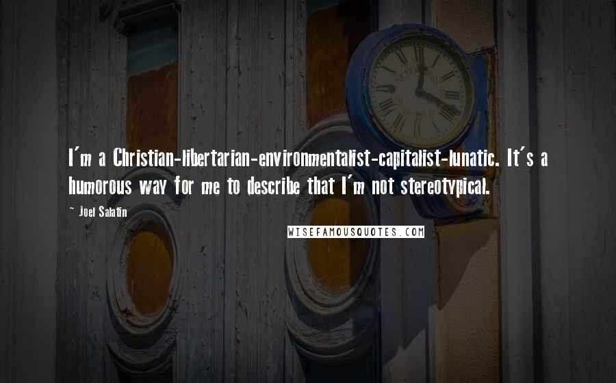 Joel Salatin Quotes: I'm a Christian-libertarian-environmentalist-capitalist-lunatic. It's a humorous way for me to describe that I'm not stereotypical.