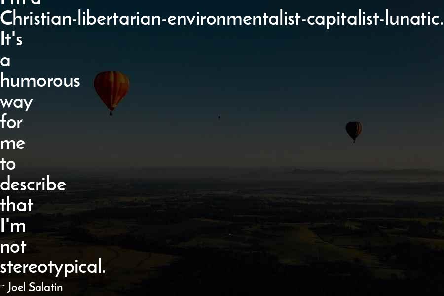 Joel Salatin Quotes: I'm a Christian-libertarian-environmentalist-capitalist-lunatic. It's a humorous way for me to describe that I'm not stereotypical.