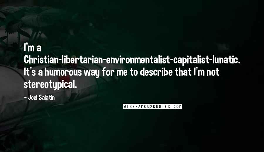 Joel Salatin Quotes: I'm a Christian-libertarian-environmentalist-capitalist-lunatic. It's a humorous way for me to describe that I'm not stereotypical.