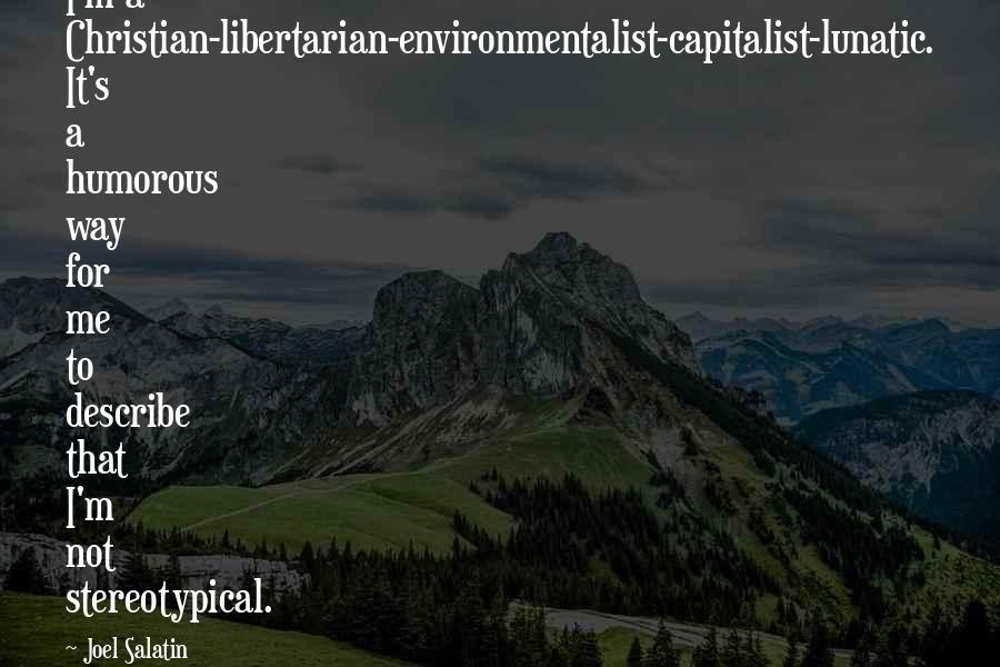 Joel Salatin Quotes: I'm a Christian-libertarian-environmentalist-capitalist-lunatic. It's a humorous way for me to describe that I'm not stereotypical.