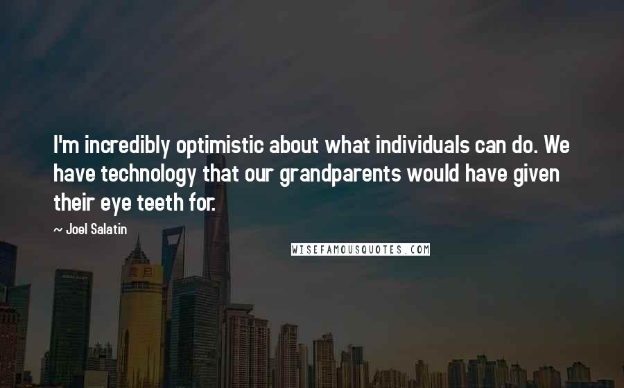 Joel Salatin Quotes: I'm incredibly optimistic about what individuals can do. We have technology that our grandparents would have given their eye teeth for.