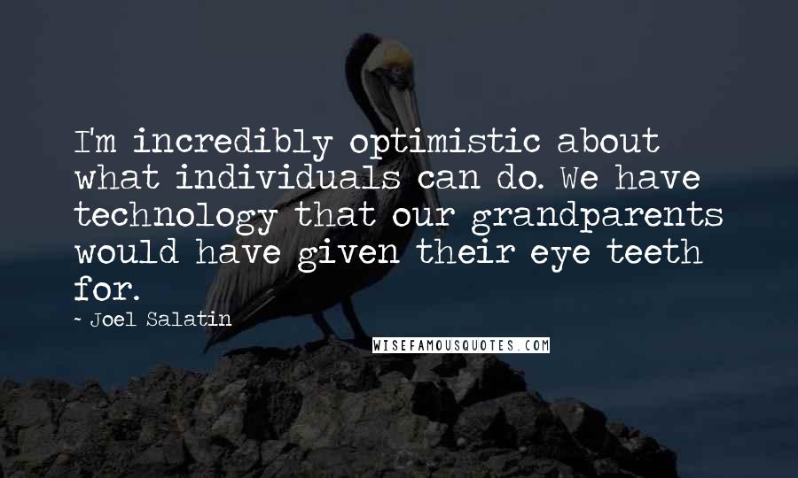 Joel Salatin Quotes: I'm incredibly optimistic about what individuals can do. We have technology that our grandparents would have given their eye teeth for.