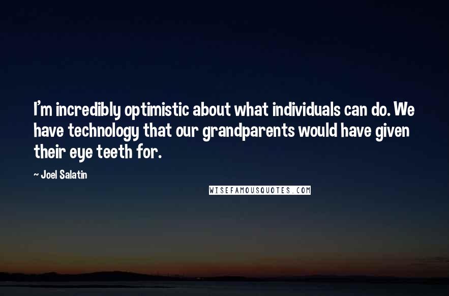 Joel Salatin Quotes: I'm incredibly optimistic about what individuals can do. We have technology that our grandparents would have given their eye teeth for.