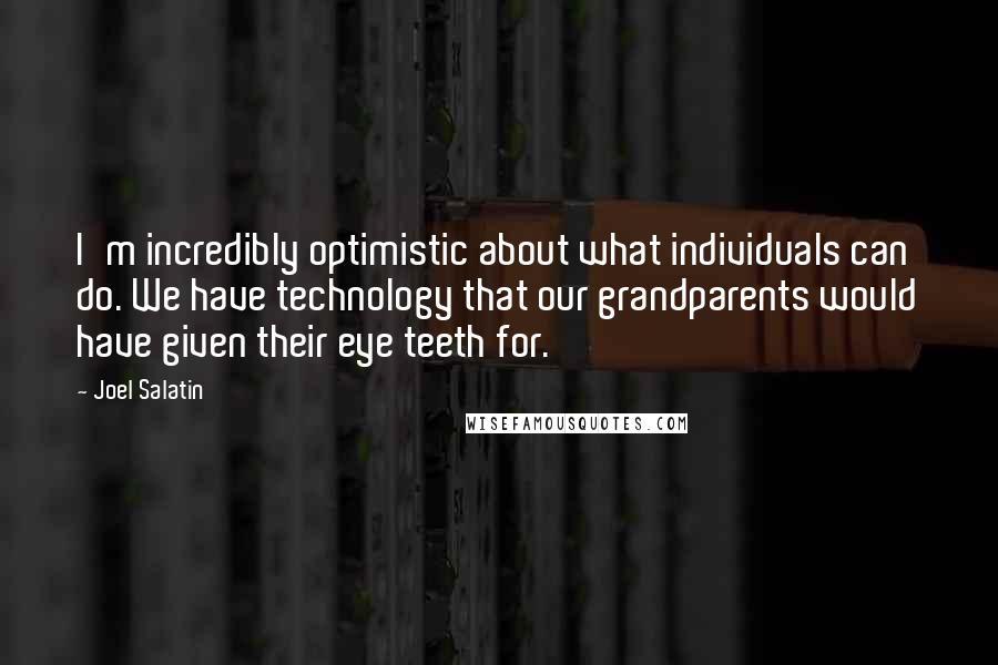 Joel Salatin Quotes: I'm incredibly optimistic about what individuals can do. We have technology that our grandparents would have given their eye teeth for.