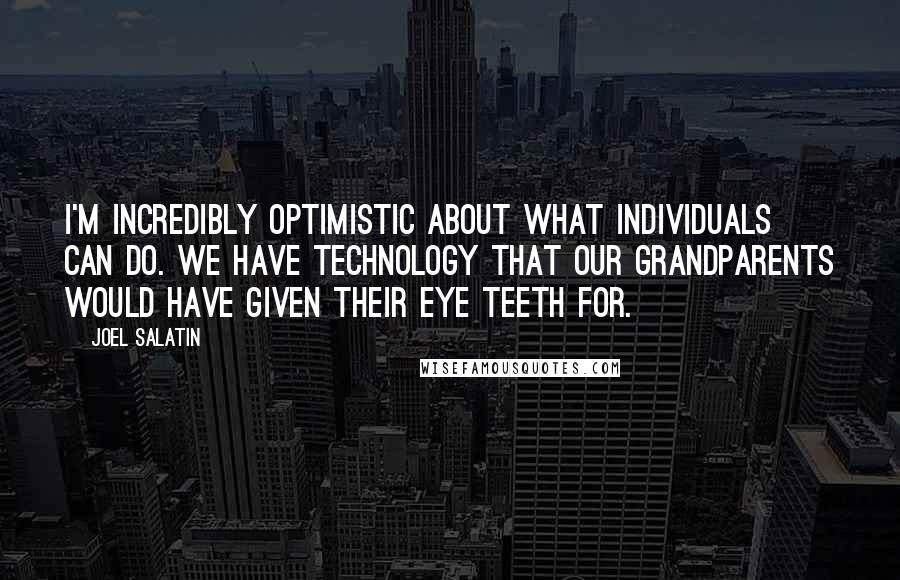 Joel Salatin Quotes: I'm incredibly optimistic about what individuals can do. We have technology that our grandparents would have given their eye teeth for.