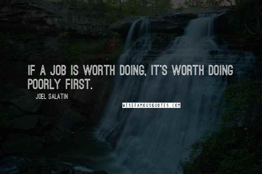 Joel Salatin Quotes: If a job is worth doing, it's worth doing poorly first.