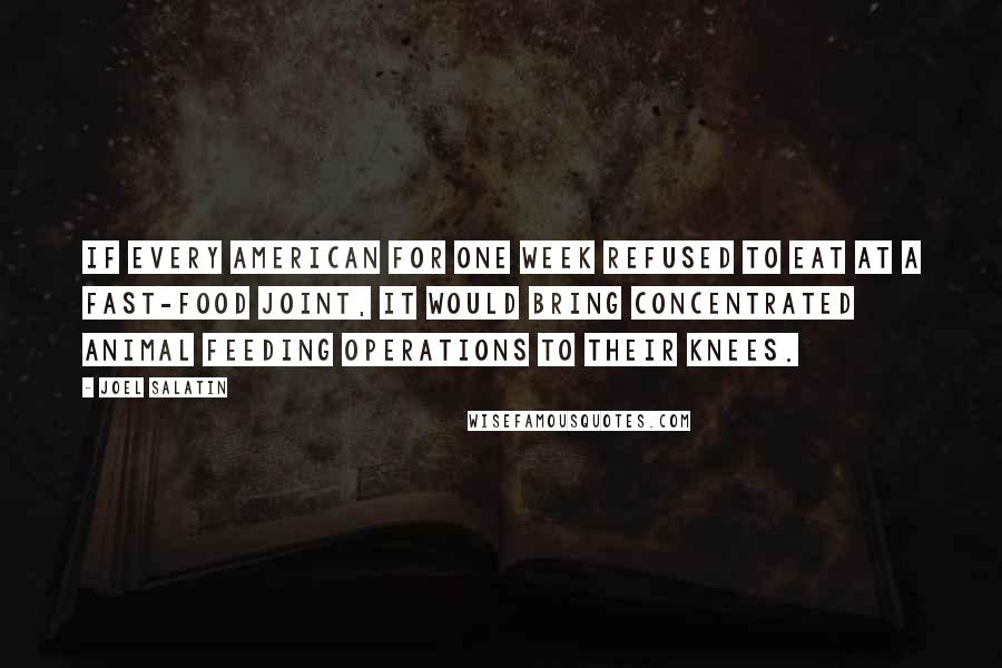 Joel Salatin Quotes: If every American for one week refused to eat at a fast-food joint, it would bring concentrated animal feeding operations to their knees.