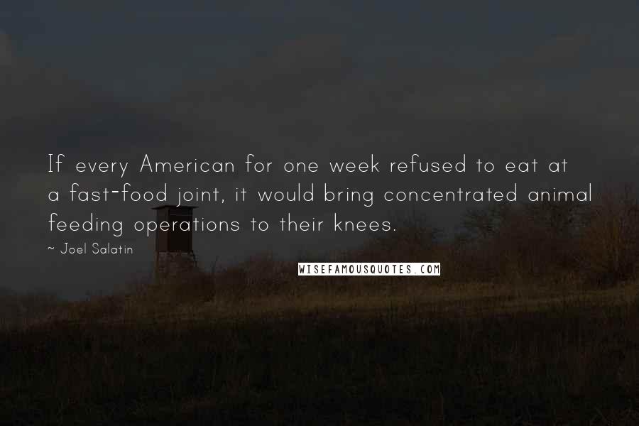 Joel Salatin Quotes: If every American for one week refused to eat at a fast-food joint, it would bring concentrated animal feeding operations to their knees.