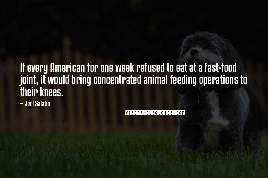 Joel Salatin Quotes: If every American for one week refused to eat at a fast-food joint, it would bring concentrated animal feeding operations to their knees.