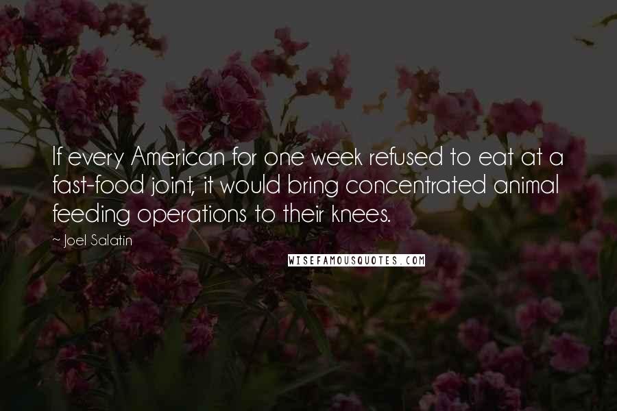 Joel Salatin Quotes: If every American for one week refused to eat at a fast-food joint, it would bring concentrated animal feeding operations to their knees.