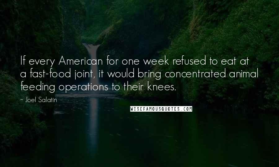 Joel Salatin Quotes: If every American for one week refused to eat at a fast-food joint, it would bring concentrated animal feeding operations to their knees.